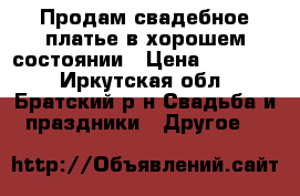 Продам свадебное платье в хорошем состоянии › Цена ­ 10 000 - Иркутская обл., Братский р-н Свадьба и праздники » Другое   